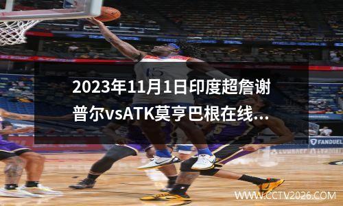 2023年11月1日印度超詹谢普尔vsATK莫亨巴根在线直播