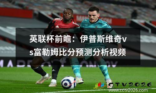 英联杯前瞻：伊普斯维奇vs富勒姆比分预测分析视频