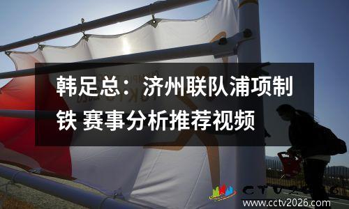 韩足总：济州联队浦项制铁 赛事分析推荐视频