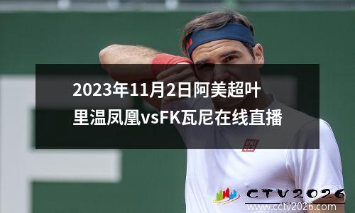 2023年11月2日阿美超叶里温凤凰vsFK瓦尼在线直播