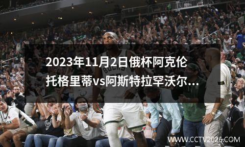 2023年11月2日俄杯阿克伦托格里蒂vs阿斯特拉罕沃尔加在线直播