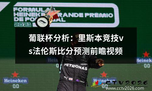 葡联杯分析：里斯本竞技vs法伦斯比分预测前瞻视频