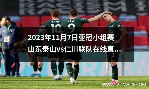2023年11月7日亚冠小组赛山东泰山vs仁川联队在线直播