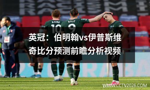 英冠：伯明翰vs伊普斯维奇比分预测前瞻分析视频