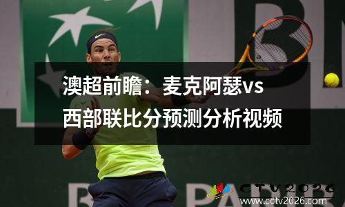 澳超前瞻：麦克阿瑟vs西部联比分预测分析视频