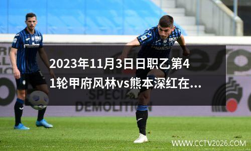 2023年11月3日日职乙第41轮甲府风林vs熊本深红在线直播