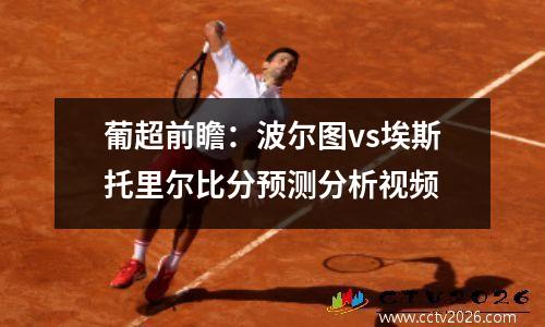 葡超前瞻：波尔图vs埃斯托里尔比分预测分析视频