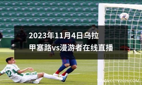 2023年11月4日乌拉甲塞路vs漫游者在线直播