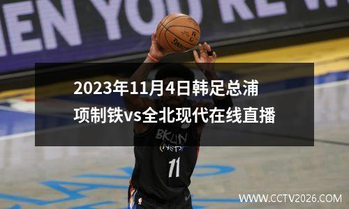 2023年11月4日韩足总浦项制铁vs全北现代在线直播