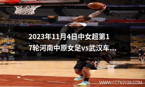 2023年11月4日中女超第17轮河南中原女足vs武汉车谷江大女足在线直播