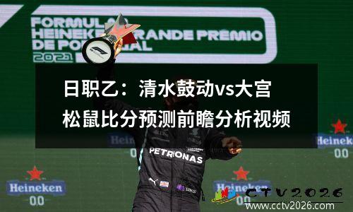 日职乙：清水鼓动vs大宫松鼠比分预测前瞻分析视频