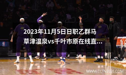 2023年11月5日日职乙群马草津温泉vs千叶市原在线直播