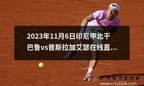 2023年11月6日印尼甲北干巴鲁vs普斯拉加艾瑟在线直播