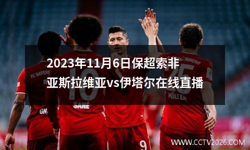 2023年11月6日保超索非亚斯拉维亚vs伊塔尔在线直播