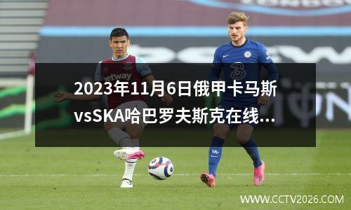 2023年11月6日俄甲卡马斯vsSKA哈巴罗夫斯克在线直播
