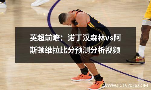 英超前瞻：诺丁汉森林vs阿斯顿维拉比分预测分析视频