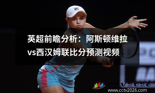 英超前瞻分析：阿斯顿维拉vs西汉姆联比分预测视频