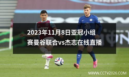2023年11月8日亚冠小组赛曼谷联合vs杰志在线直播