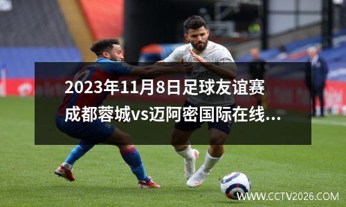 2023年11月8日足球友谊赛成都蓉城vs迈阿密国际在线直播