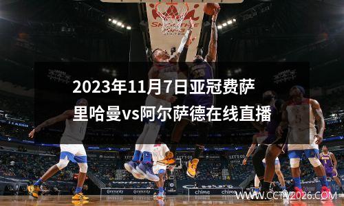 2023年11月7日亚冠费萨里哈曼vs阿尔萨德在线直播