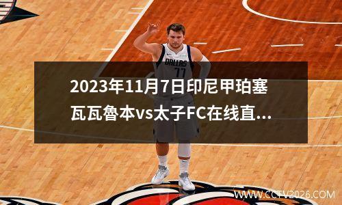 2023年11月7日印尼甲珀塞瓦瓦魯本vs太子FC在线直播