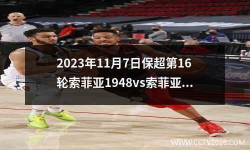 2023年11月7日保超第16轮索菲亚1948vs索菲亚利夫斯基在线直播