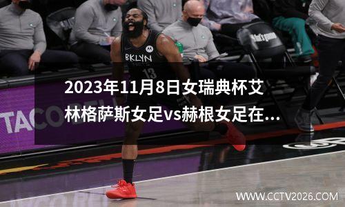 2023年11月8日女瑞典杯艾林格萨斯女足vs赫根女足在线直播