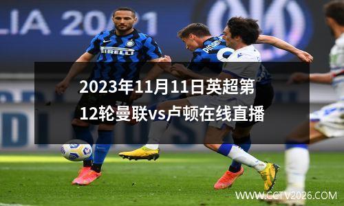 2023年11月11日英超第12轮曼联vs卢顿在线直播