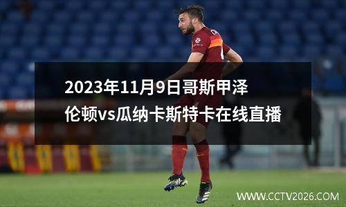 2023年11月9日哥斯甲泽伦顿vs瓜纳卡斯特卡在线直播