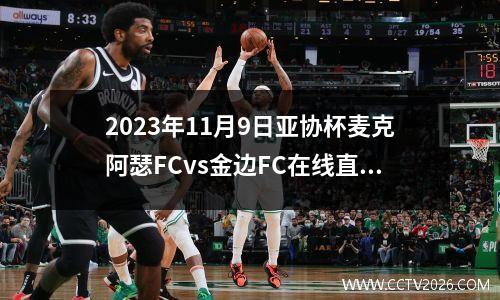 2023年11月9日亚协杯麦克阿瑟FCvs金边FC在线直播
