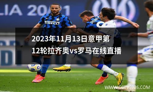 2023年11月13日意甲第12轮拉齐奥vs罗马在线直播