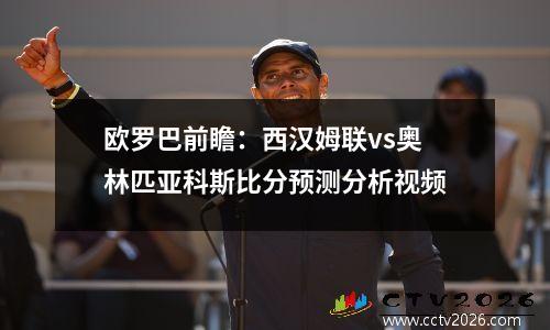 欧罗巴前瞻：西汉姆联vs奥林匹亚科斯比分预测分析视频