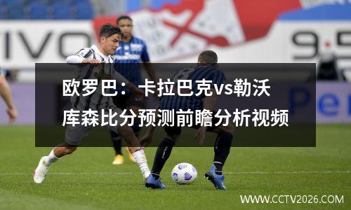 欧罗巴：卡拉巴克vs勒沃库森比分预测前瞻分析视频