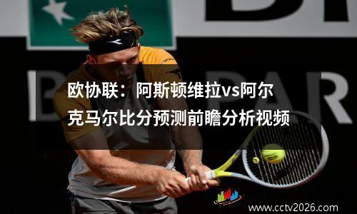 欧协联：阿斯顿维拉vs阿尔克马尔比分预测前瞻分析视频