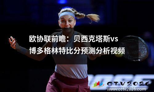欧协联前瞻：贝西克塔斯vs博多格林特比分预测分析视频