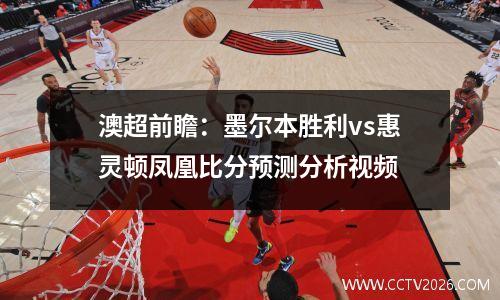 澳超前瞻：墨尔本胜利vs惠灵顿凤凰比分预测分析视频