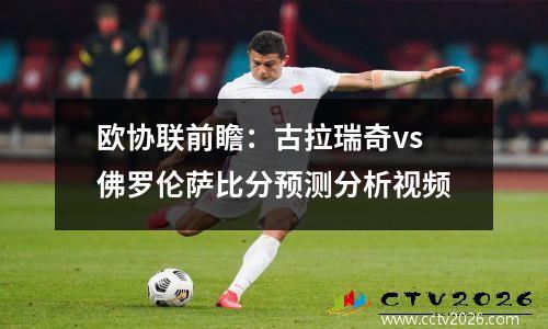 欧协联前瞻：古拉瑞奇vs佛罗伦萨比分预测分析视频