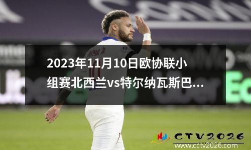 2023年11月10日欧协联小组赛北西兰vs特尔纳瓦斯巴达在线直播