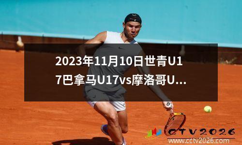 2023年11月10日世青U17巴拿马U17vs摩洛哥U17在线直播