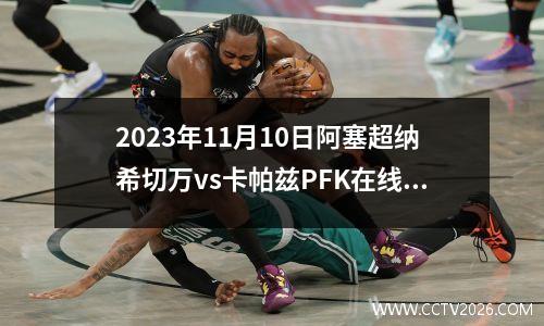 2023年11月10日阿塞超纳希切万vs卡帕兹PFK在线直播