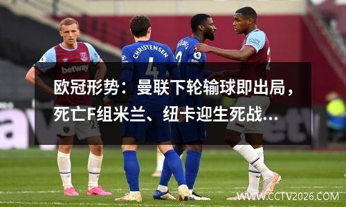 欧冠形势：曼联下轮输球即出局，死亡F组米兰、纽卡迎生死战视频