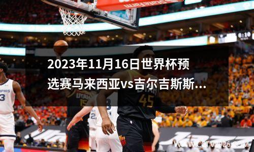 2023年11月16日世界杯预选赛马来西亚vs吉尔吉斯斯坦在线直播