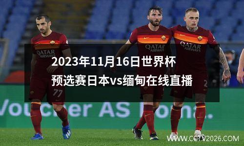 2023年11月16日世界杯预选赛日本vs缅甸在线直播