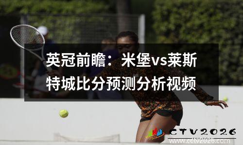 英冠前瞻：米堡vs莱斯特城比分预测分析视频