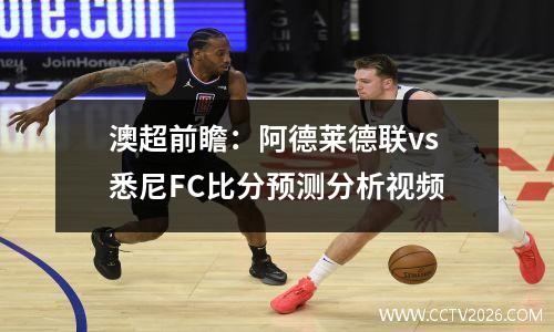 澳超前瞻：阿德莱德联vs悉尼FC比分预测分析视频