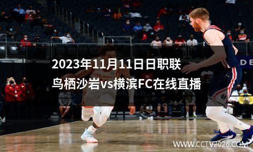 2023年11月11日日职联鸟栖沙岩vs横滨FC在线直播
