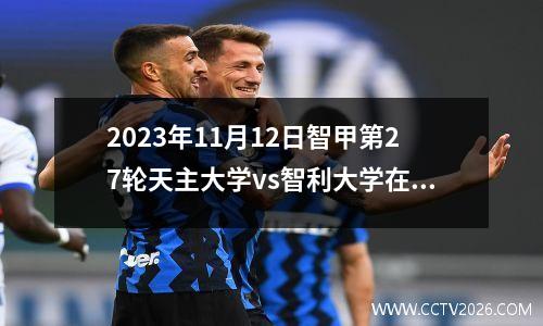 2023年11月12日智甲第27轮天主大学vs智利大学在线直播