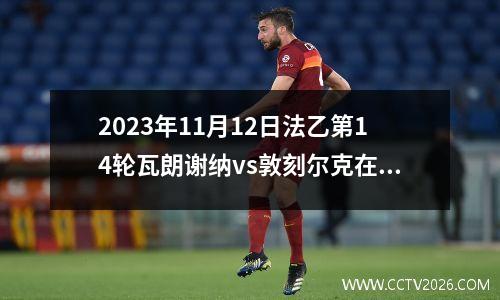 2023年11月12日法乙第14轮瓦朗谢纳vs敦刻尔克在线直播