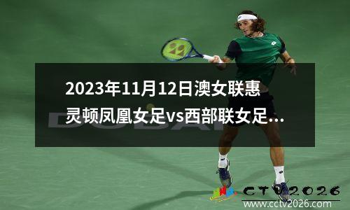 2023年11月12日澳女联惠灵顿凤凰女足vs西部联女足在线直播