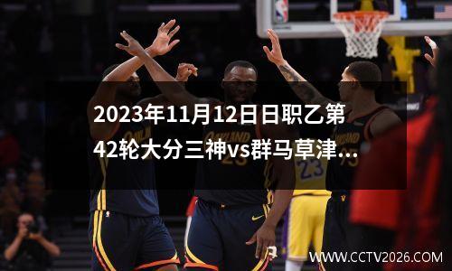 2023年11月12日日职乙第42轮大分三神vs群马草津温泉在线直播
